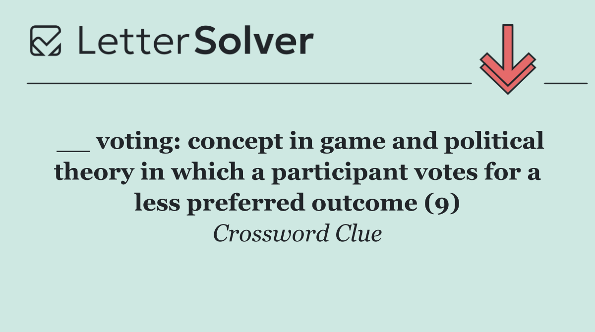 __ voting: concept in game and political theory in which a participant votes for a less preferred outcome (9)
