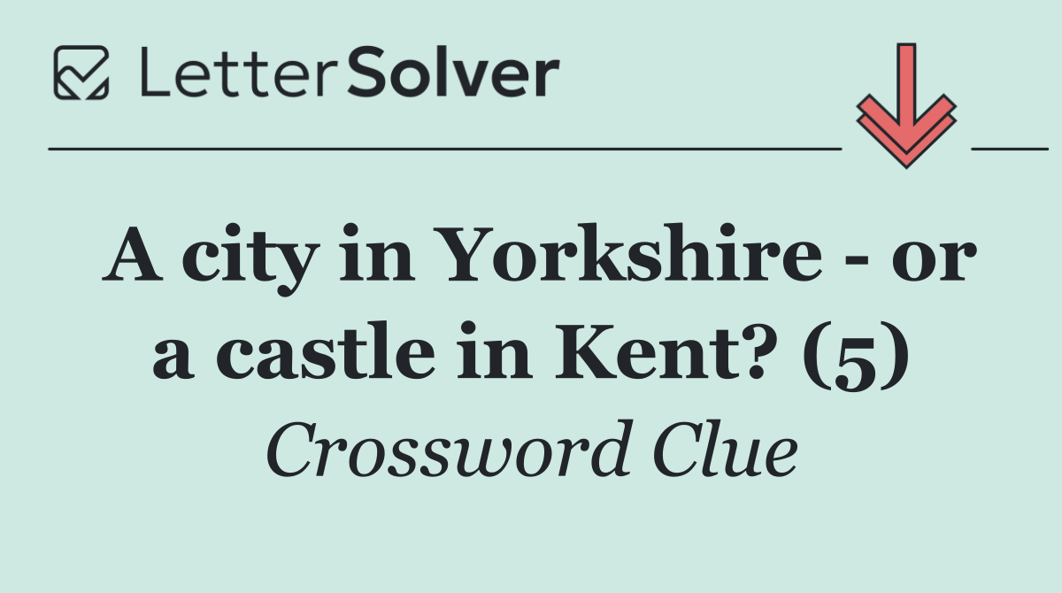 A city in Yorkshire   or a castle in Kent? (5)