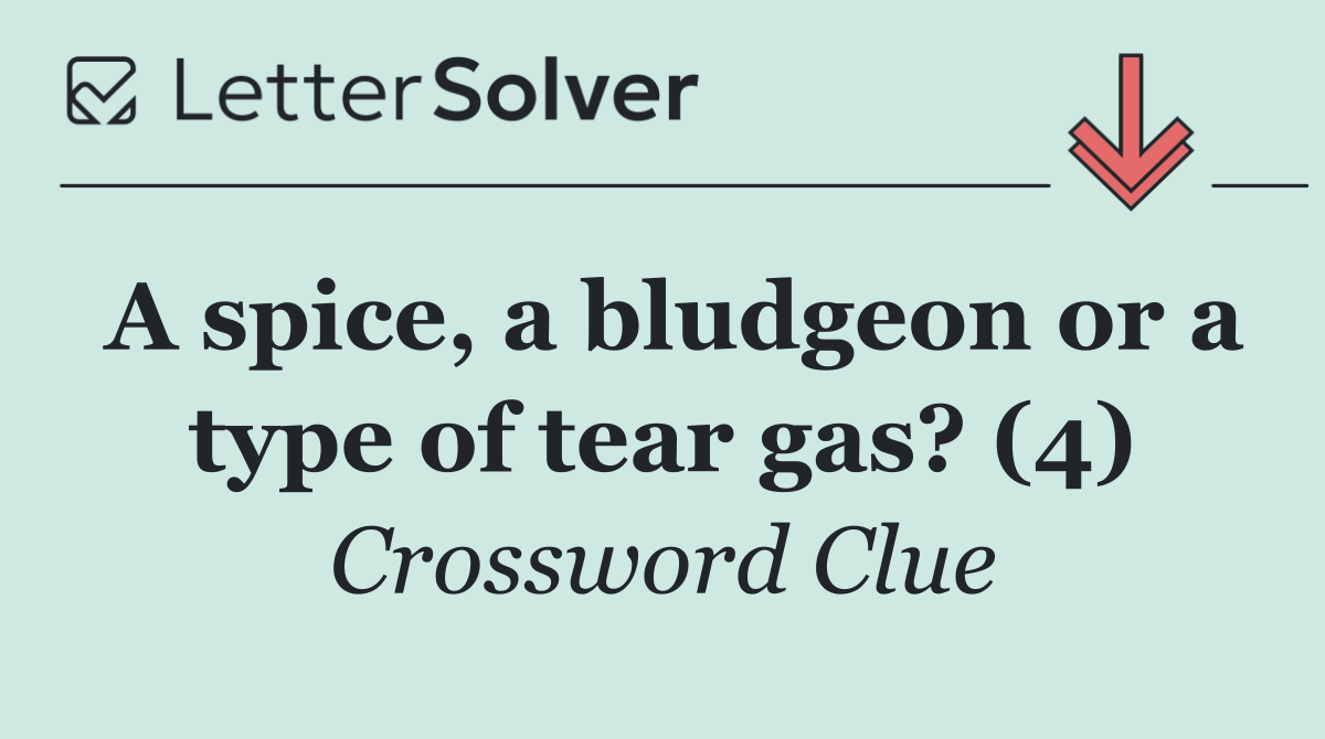 A spice, a bludgeon or a type of tear gas? (4)