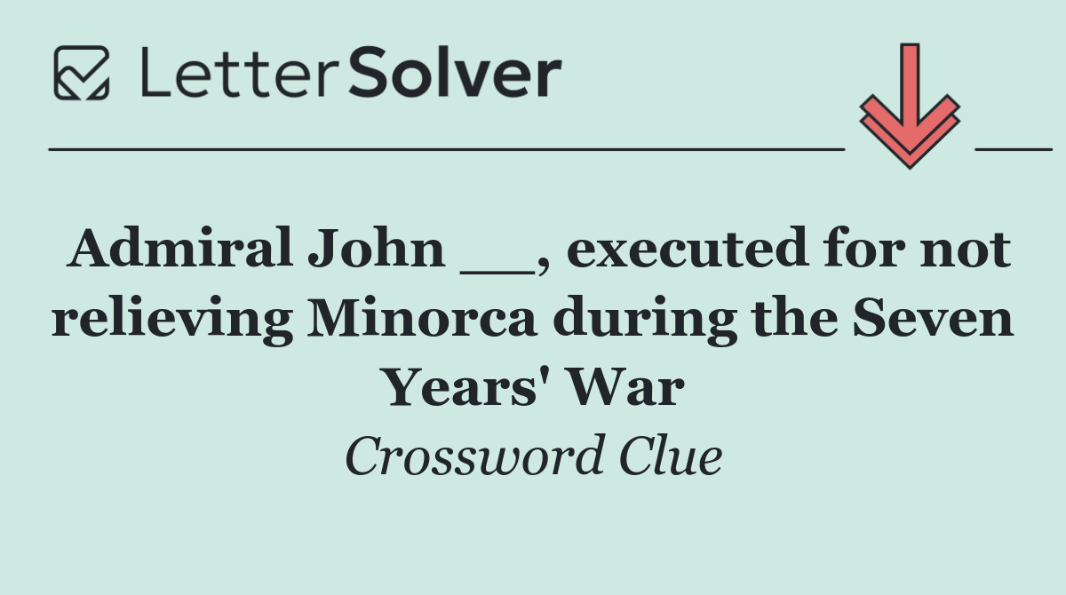Admiral John __, executed for not relieving Minorca during the Seven Years' War