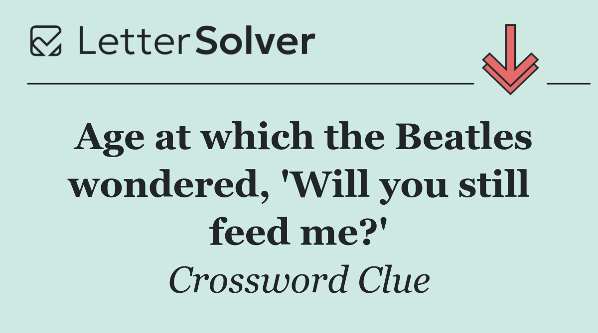 Age at which the Beatles wondered, 'Will you still feed me?'