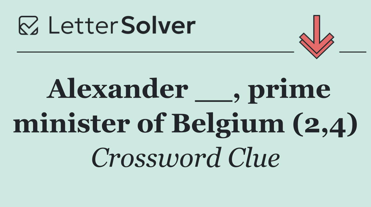 Alexander __, prime minister of Belgium (2,4)