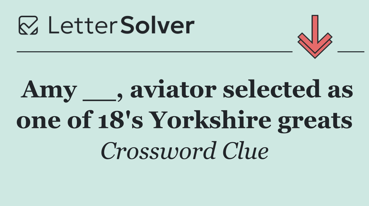 Amy __, aviator selected as one of 18's Yorkshire greats