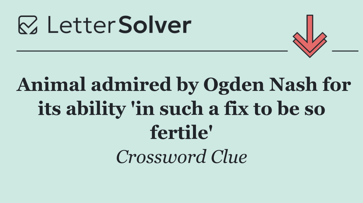 Animal admired by Ogden Nash for its ability 'in such a fix to be so fertile'
