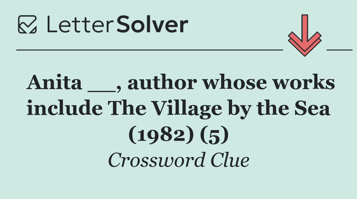 Anita __, author whose works include The Village by the Sea (1982) (5)