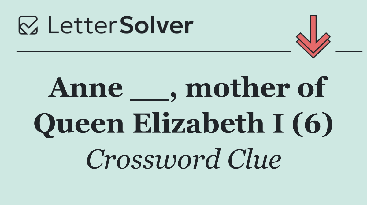 Anne __, mother of Queen Elizabeth I (6)