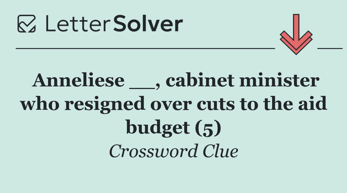 Anneliese __, cabinet minister who resigned over cuts to the aid budget (5)
