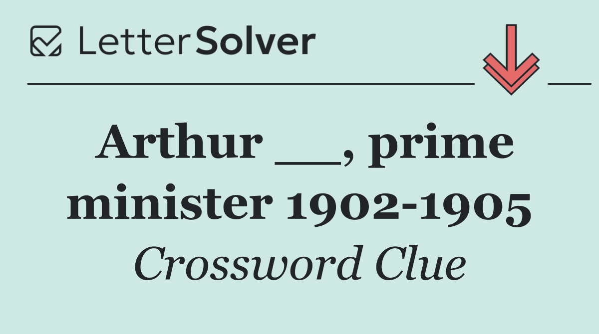 Arthur __, prime minister 1902 1905