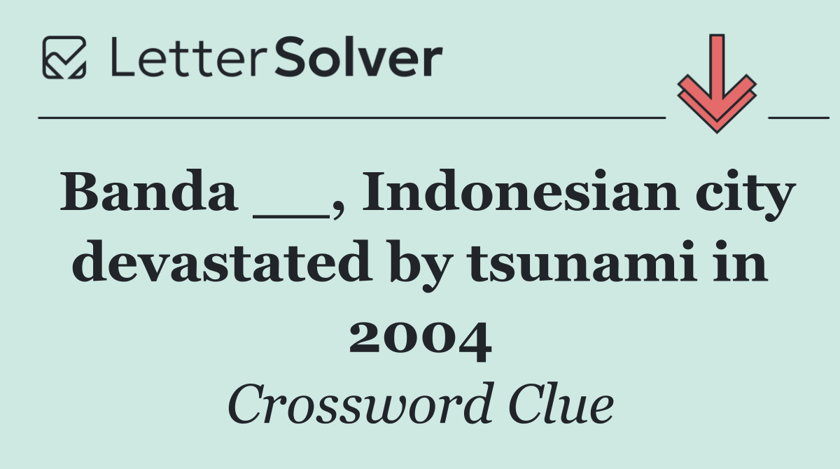 Banda __, Indonesian city devastated by tsunami in 2004
