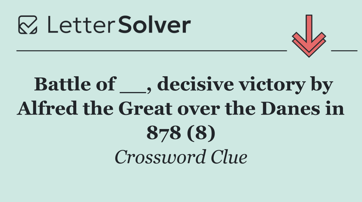 Battle of __, decisive victory by Alfred the Great over the Danes in 878 (8)