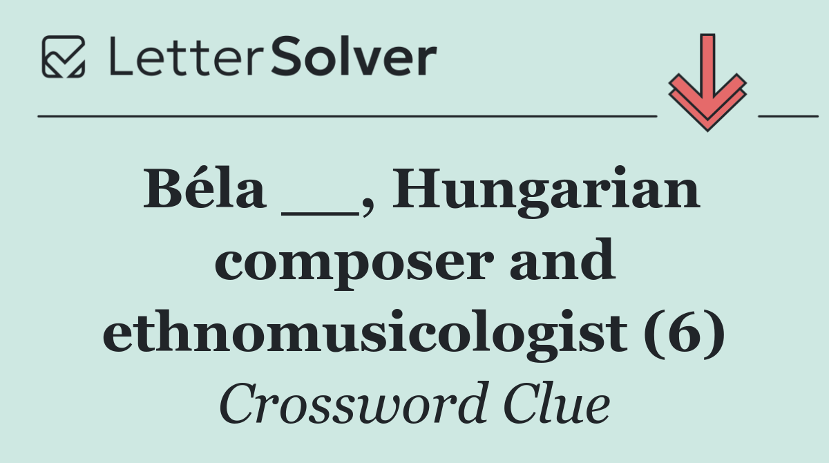 Béla __, Hungarian composer and ethnomusicologist (6)