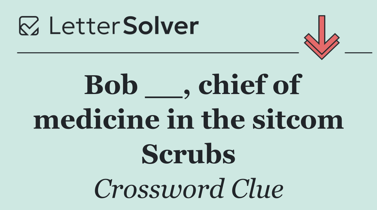 Bob __, chief of medicine in the sitcom Scrubs