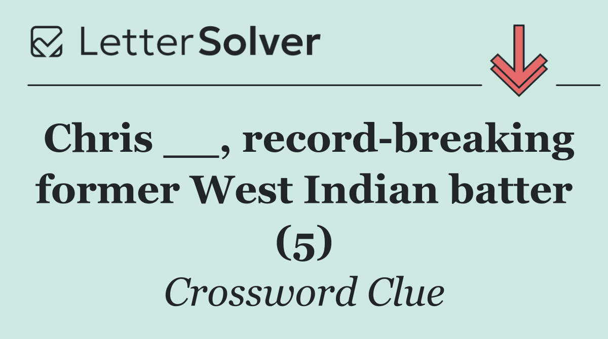 Chris __, record breaking former West Indian batter (5)