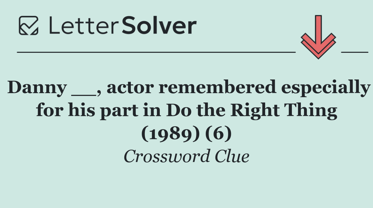 Danny __, actor remembered especially for his part in Do the Right Thing (1989) (6)