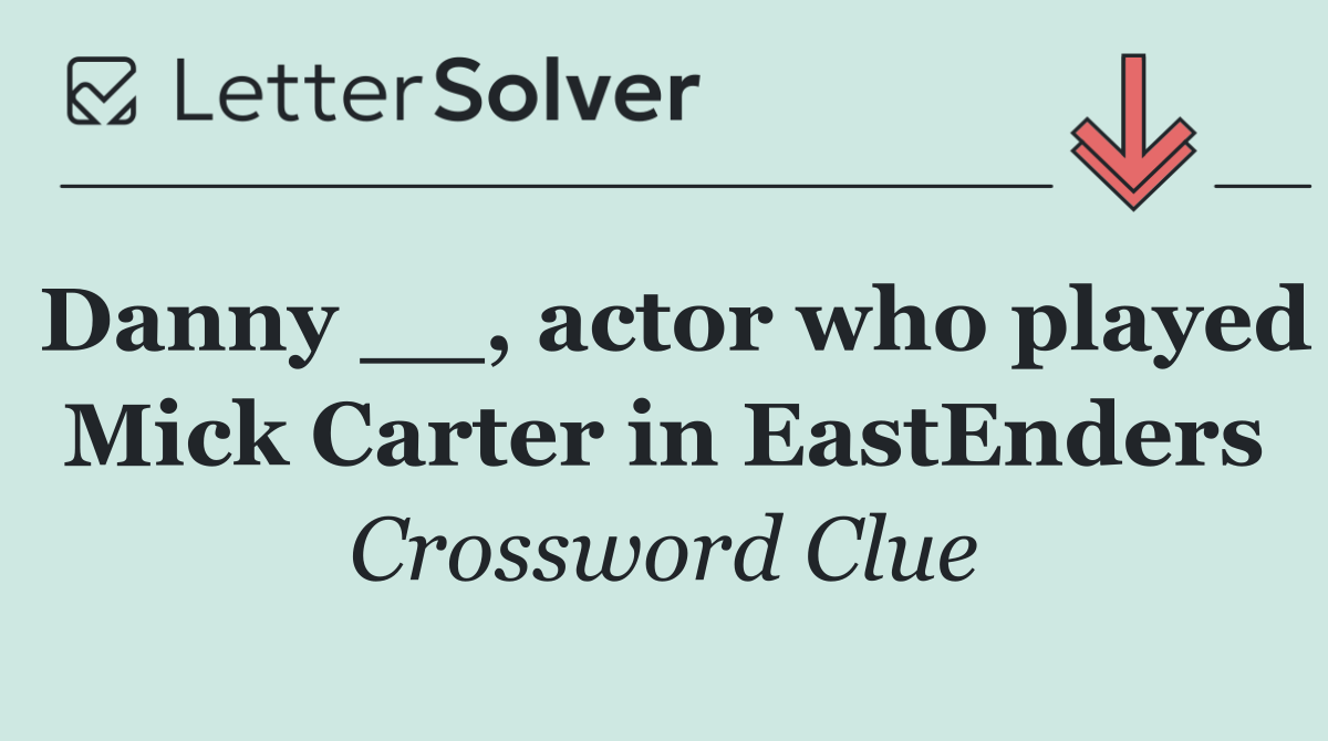 Danny __, actor who played Mick Carter in EastEnders