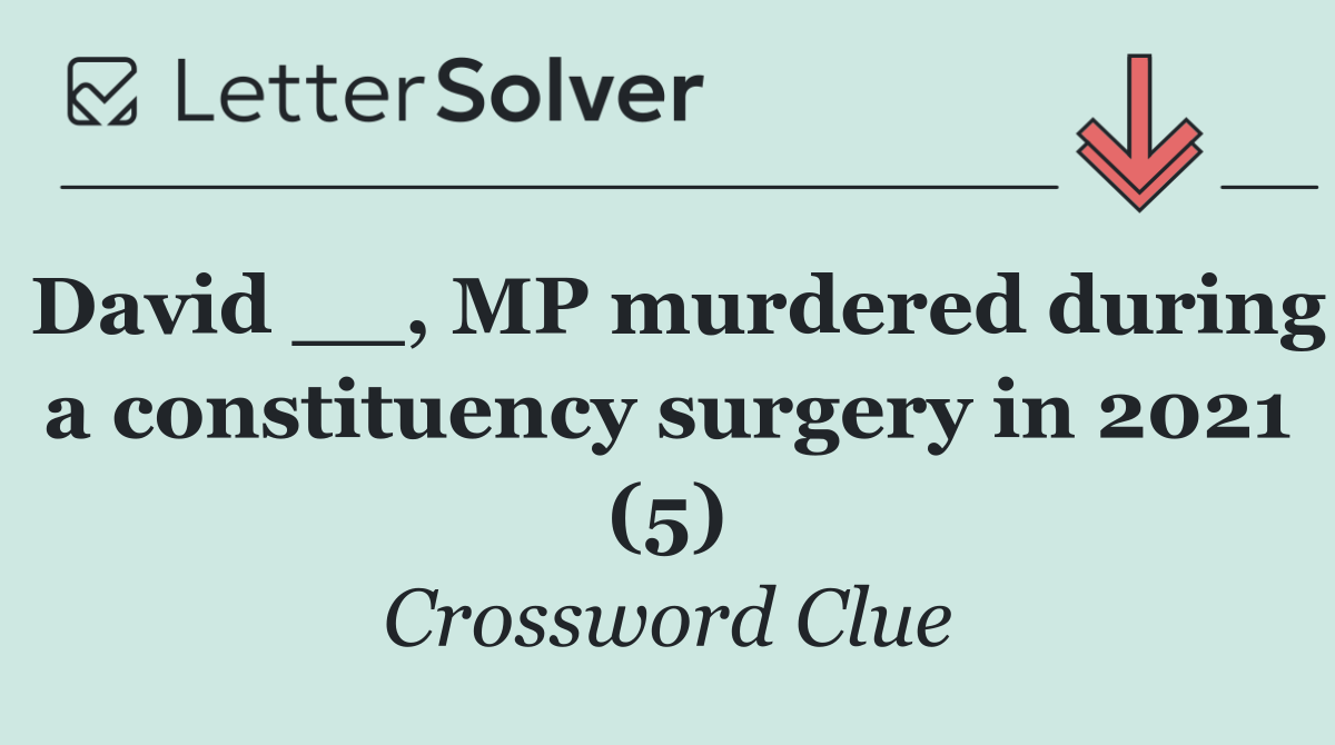 David __, MP murdered during a constituency surgery in 2021 (5)