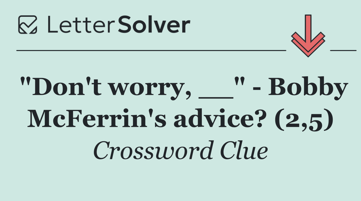 "Don't worry, __"   Bobby McFerrin's advice? (2,5)