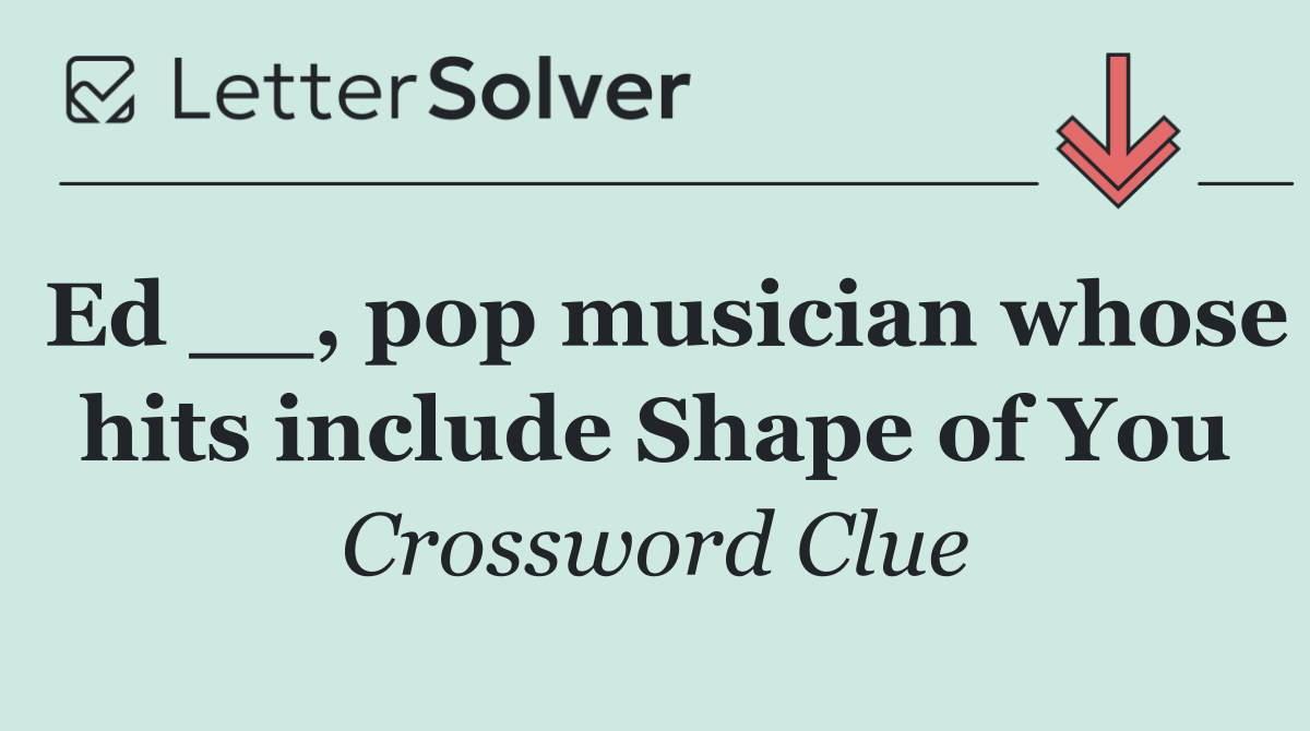 Ed __, pop musician whose hits include Shape of You