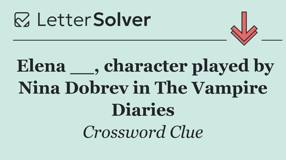 Elena __, character played by Nina Dobrev in The Vampire Diaries