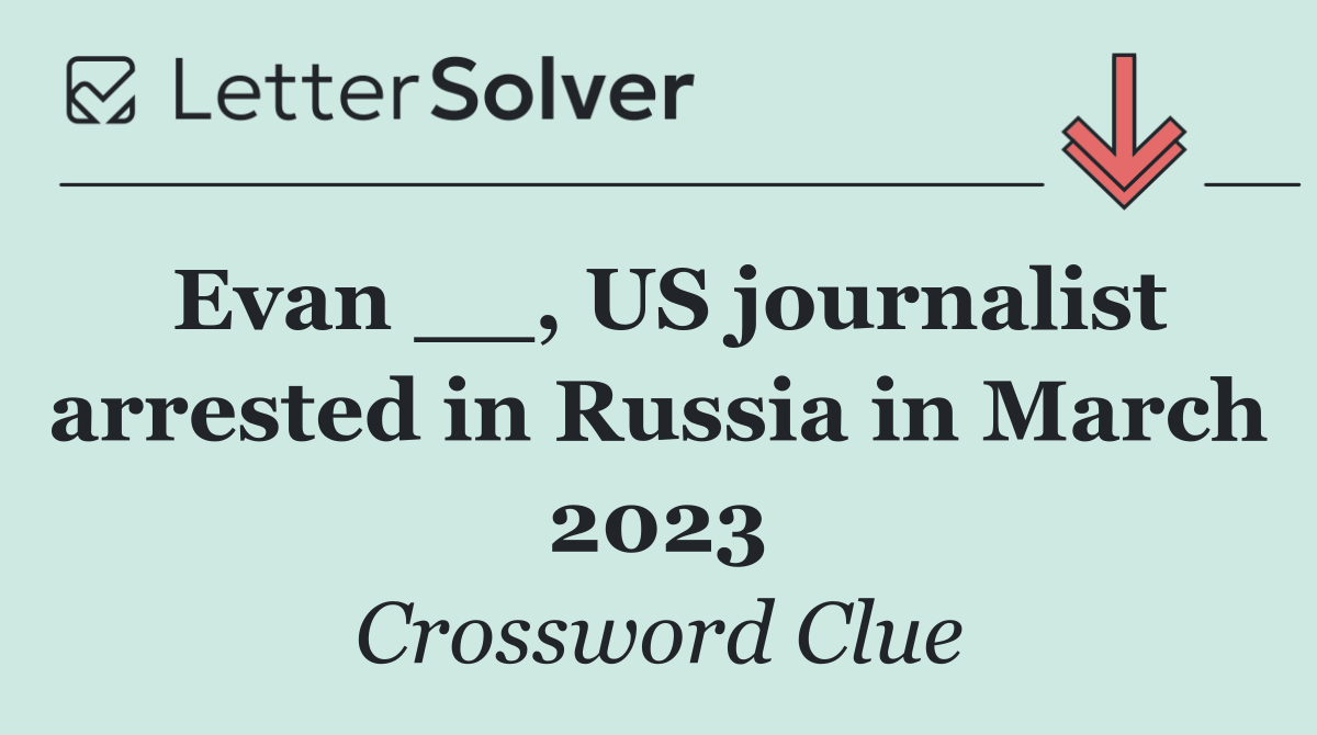 Evan __, US journalist arrested in Russia in March 2023