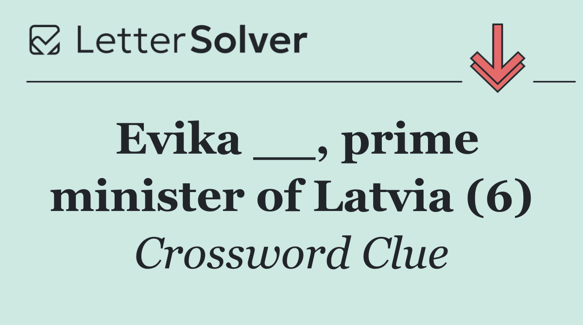 Evika __, prime minister of Latvia (6)