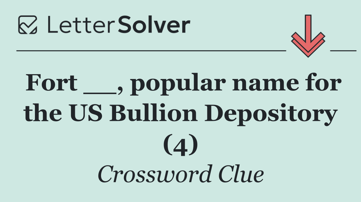 Fort __, popular name for the US Bullion Depository (4)
