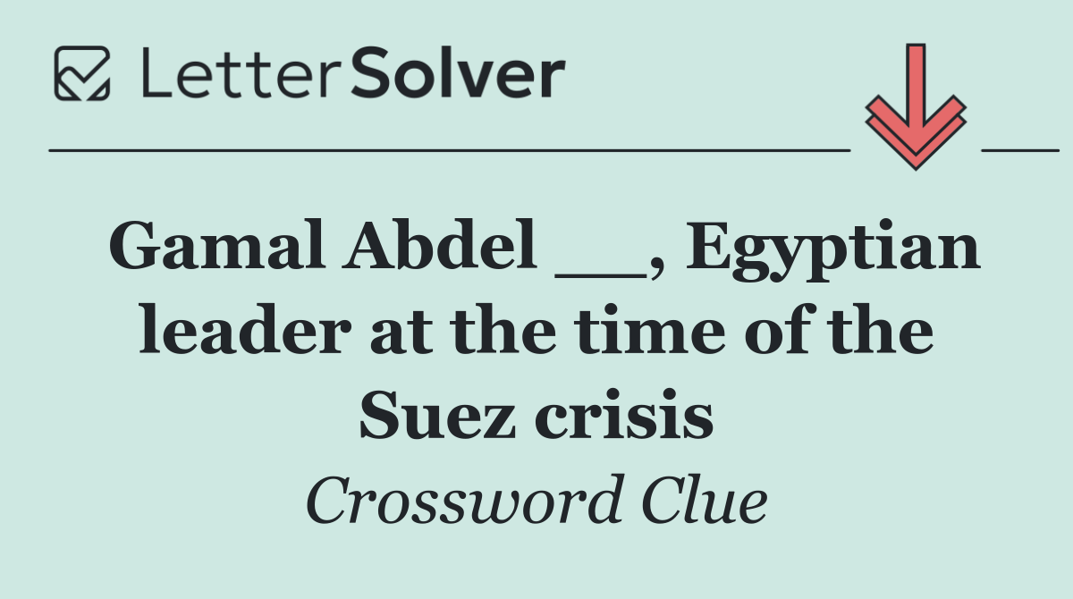 Gamal Abdel __, Egyptian leader at the time of the Suez crisis