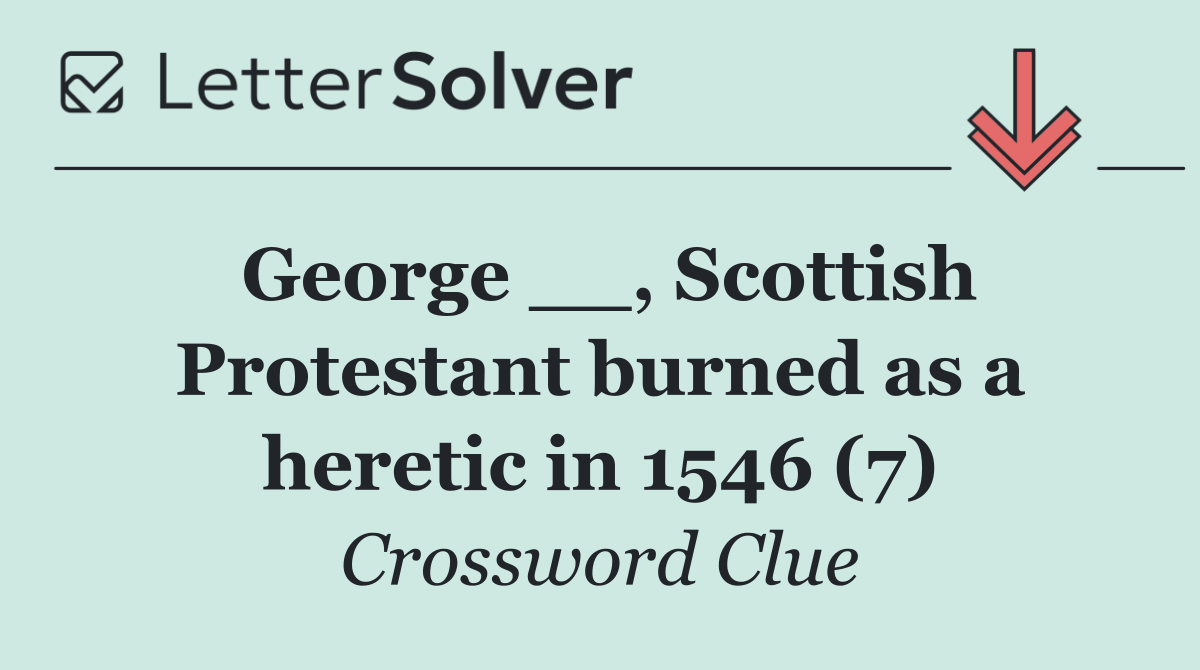 George __, Scottish Protestant burned as a heretic in 1546 (7)