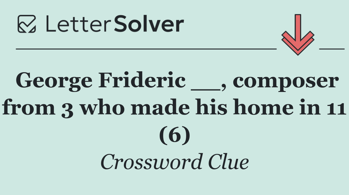 George Frideric __, composer from 3 who made his home in 11 (6)