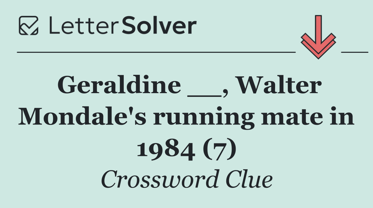 Geraldine __, Walter Mondale's running mate in 1984 (7)