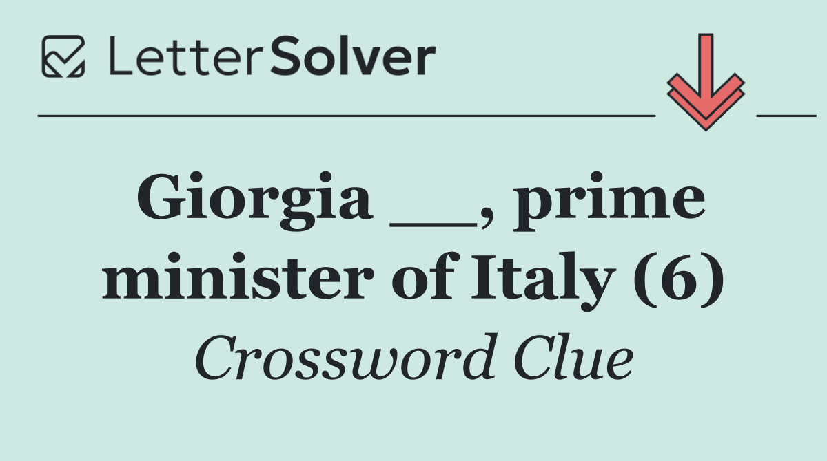 Giorgia __, prime minister of Italy (6)