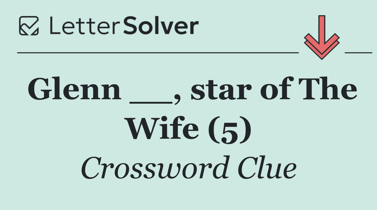 Glenn __, star of The Wife (5)