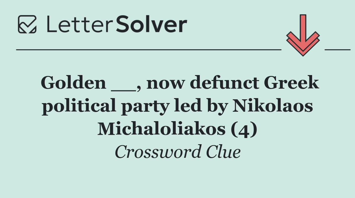 Golden __, now defunct Greek political party led by Nikolaos Michaloliakos (4)