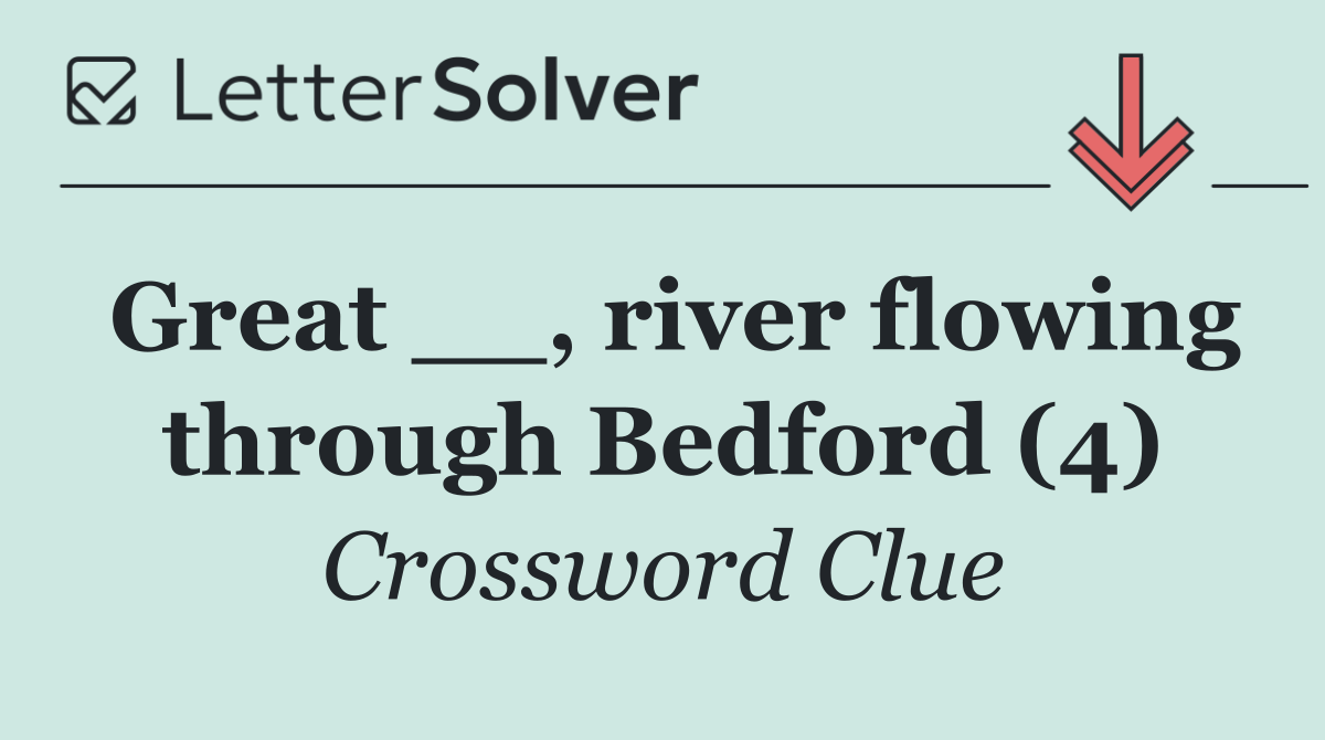 Great __, river flowing through Bedford (4)