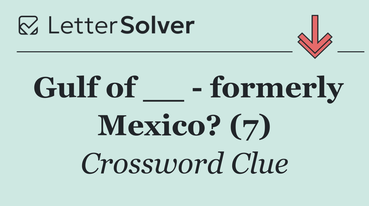 Gulf of __   formerly Mexico? (7)
