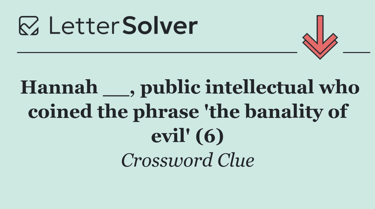 Hannah __, public intellectual who coined the phrase 'the banality of evil' (6)