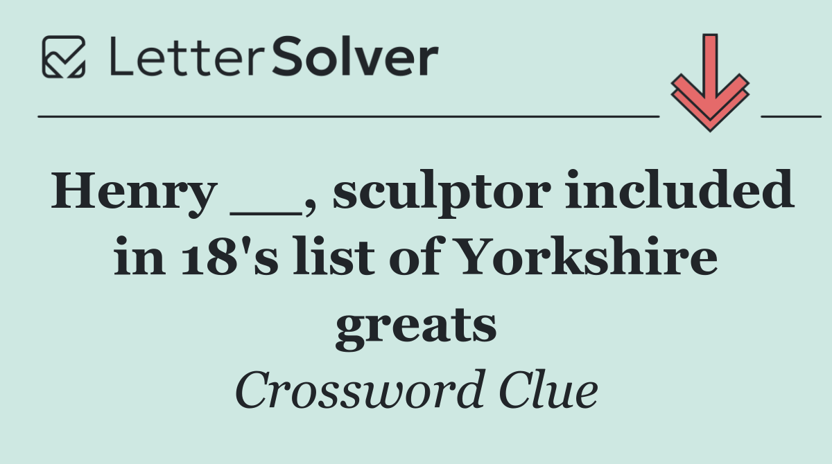 Henry __, sculptor included in 18's list of Yorkshire greats