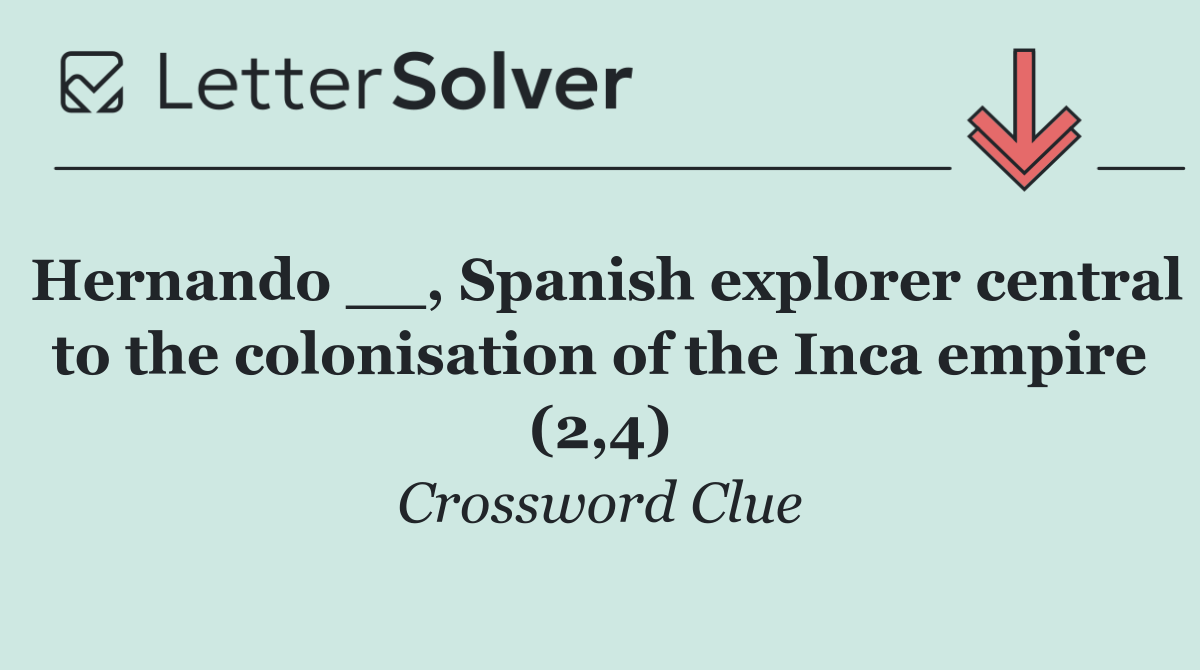 Hernando __, Spanish explorer central to the colonisation of the Inca empire (2,4)