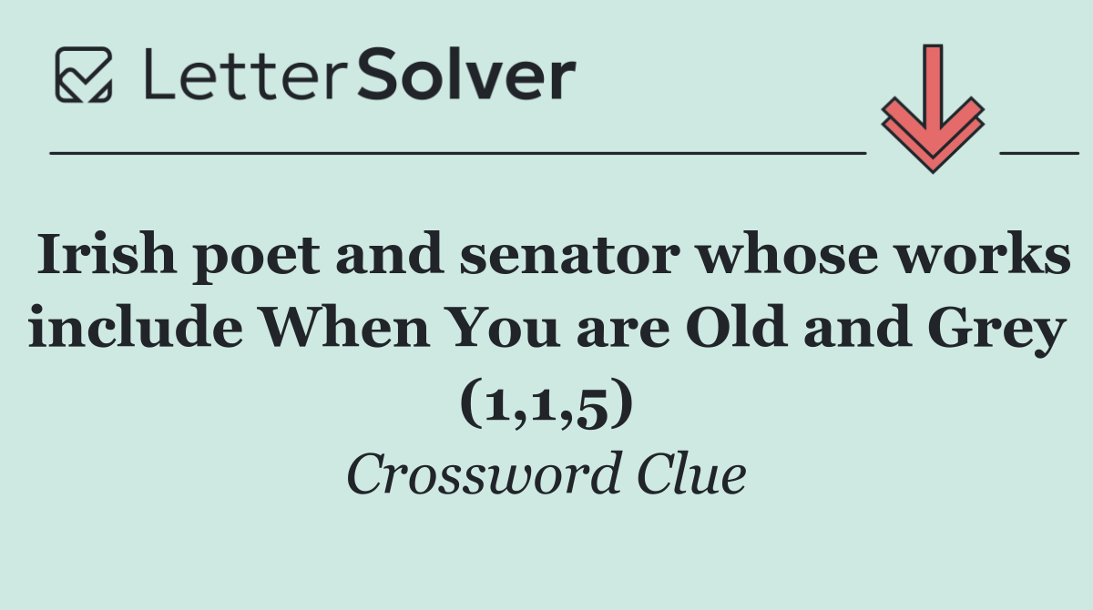 Irish poet and senator whose works include When You are Old and Grey (1,1,5)