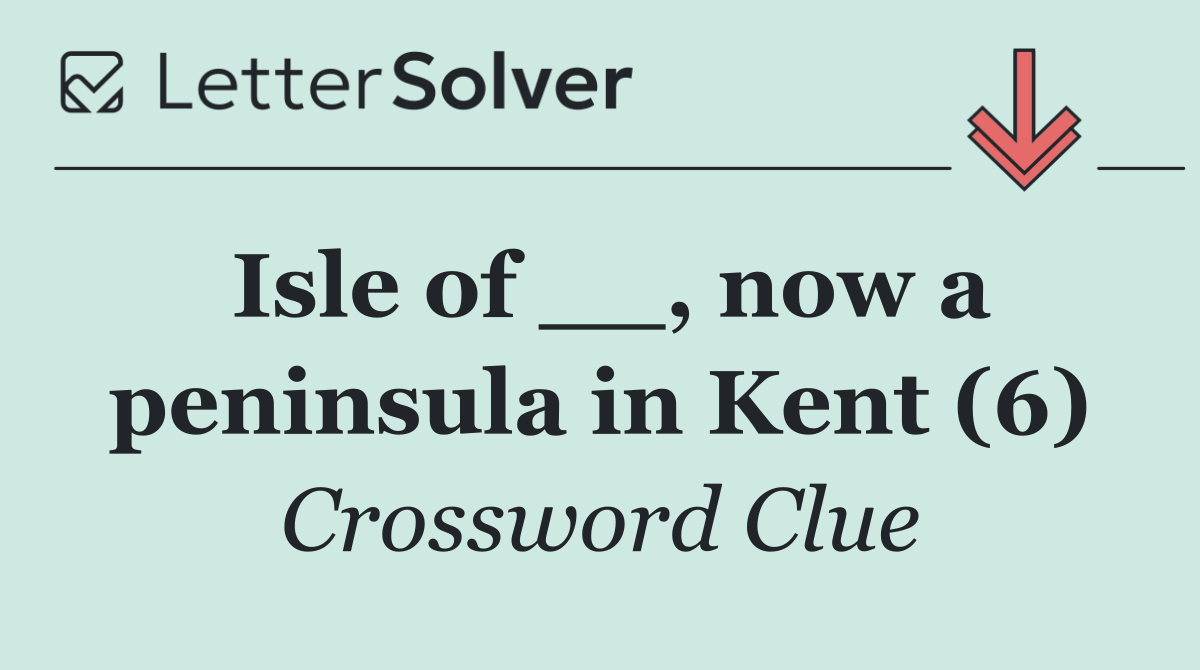Isle of __, now a peninsula in Kent (6)