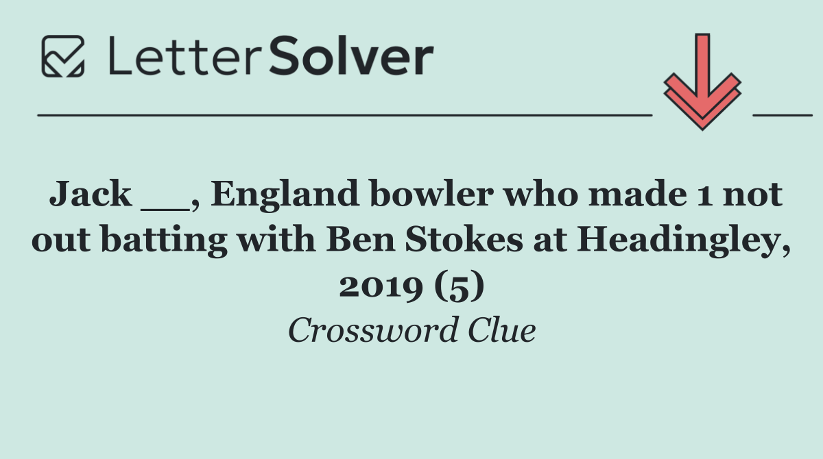 Jack __, England bowler who made 1 not out batting with Ben Stokes at Headingley, 2019 (5)
