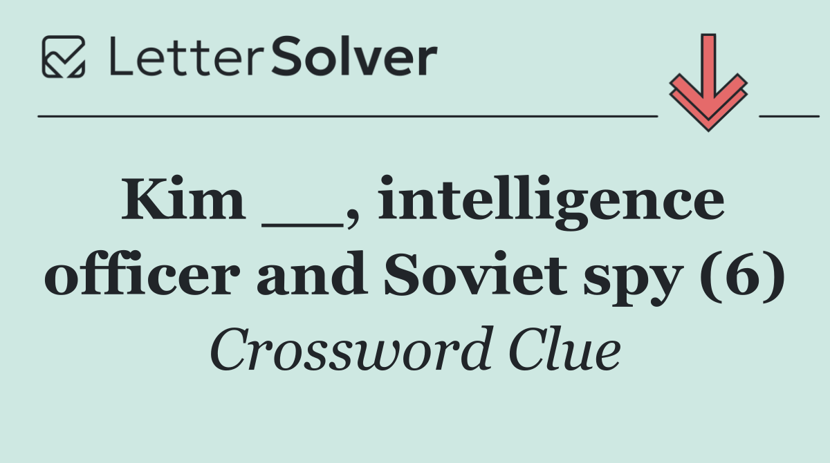Kim __, intelligence officer and Soviet spy (6)