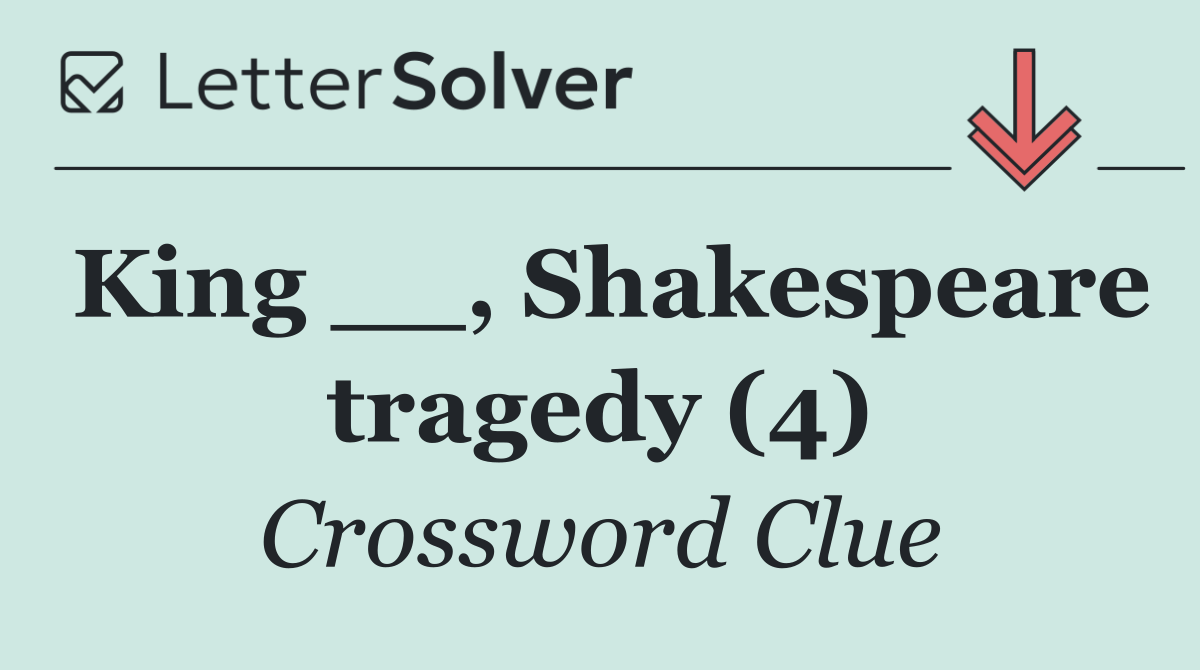 King __, Shakespeare tragedy (4)