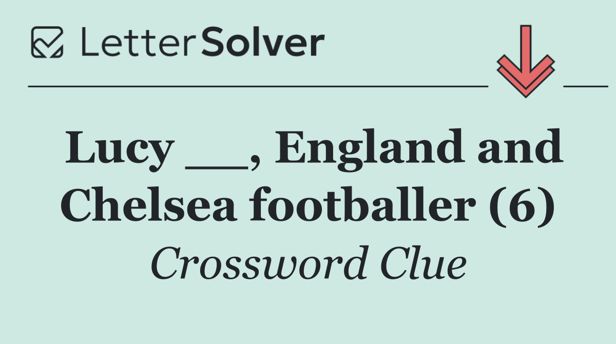 Lucy __, England and Chelsea footballer (6)