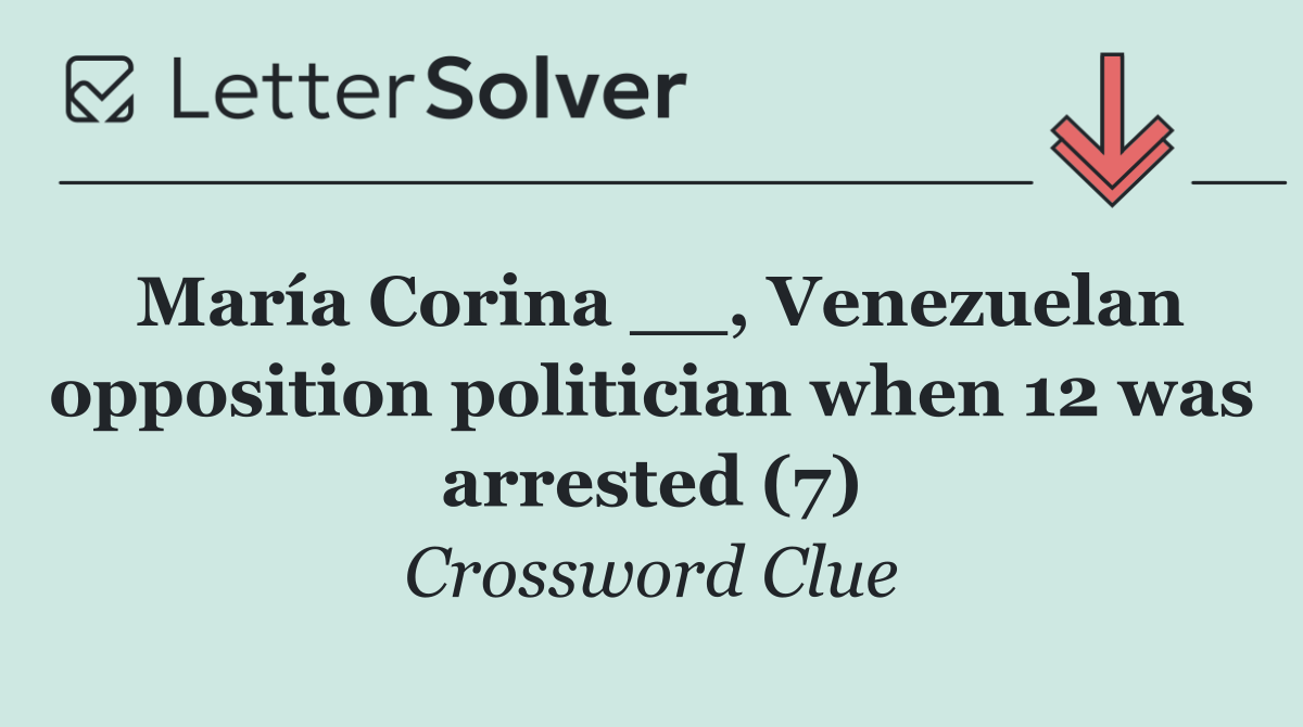 María Corina __, Venezuelan opposition politician when 12 was arrested (7)