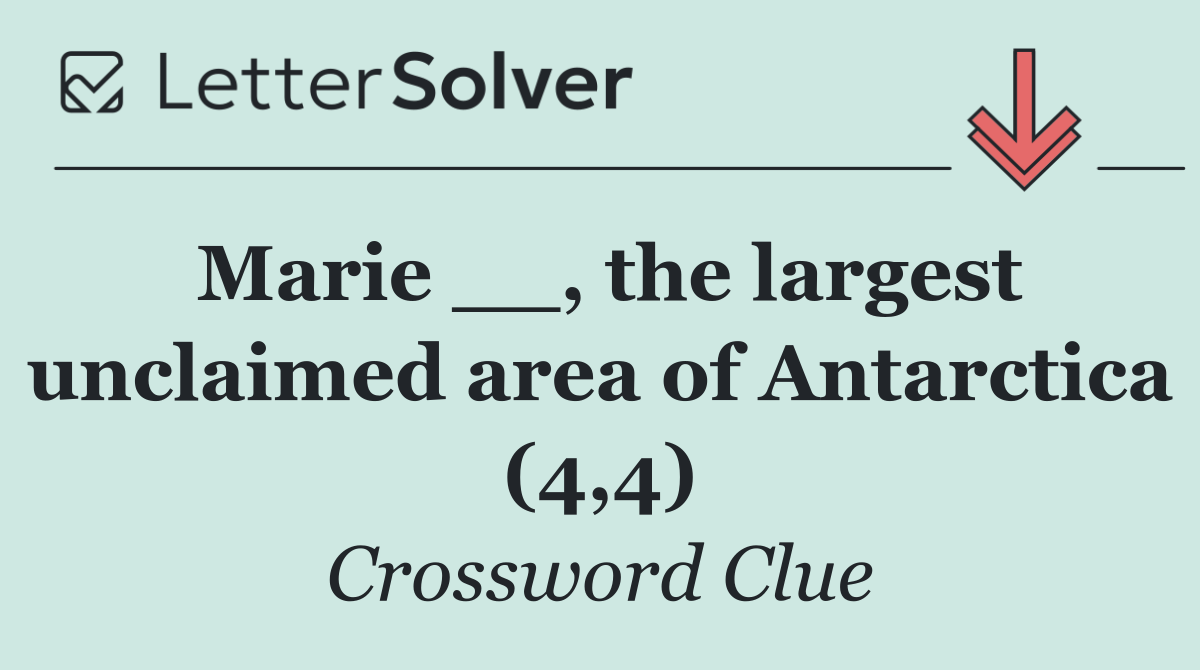 Marie __, the largest unclaimed area of Antarctica (4,4)