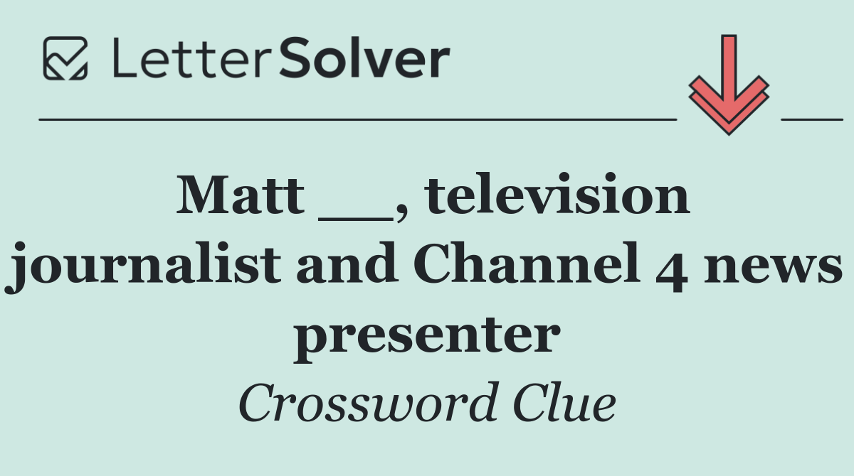 Matt __, television journalist and Channel 4 news presenter