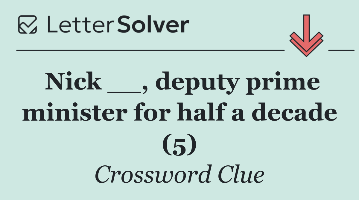 Nick __, deputy prime minister for half a decade (5)