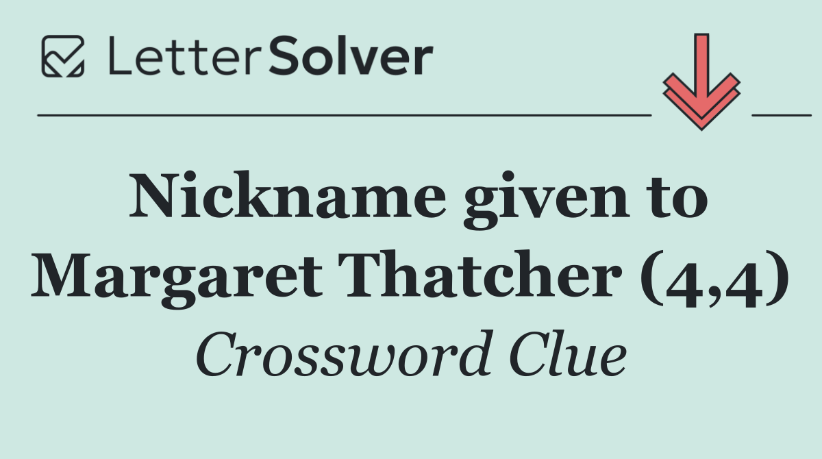 Nickname given to Margaret Thatcher (4,4)