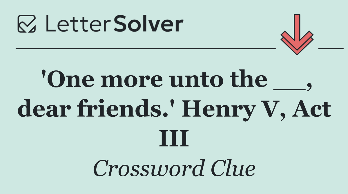 'One more unto the __, dear friends.' Henry V, Act III